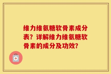 维力维氨糖软骨素成分表？详解维力维氨糖软骨素的成分及功效？