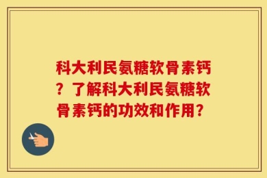 科大利民氨糖软骨素钙？了解科大利民氨糖软骨素钙的功效和作用？