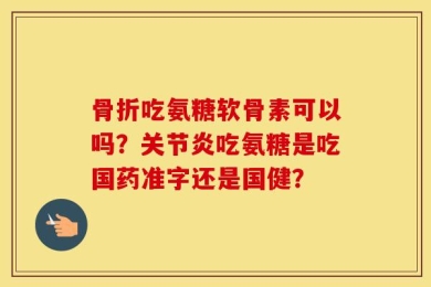 骨折吃氨糖软骨素可以吗？关节炎吃氨糖是吃国药准字还是国健？