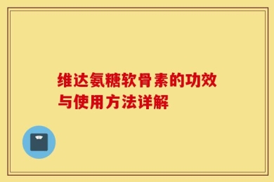 维达氨糖软骨素的功效与使用方法详解