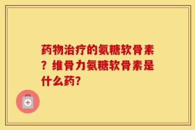 药物治疗的氨糖软骨素？维骨力氨糖软骨素是什么药？