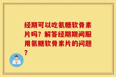 经期可以吃氨糖软骨素片吗？解答经期期间服用氨糖软骨素片的问题？