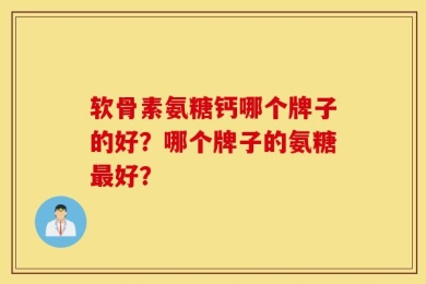 软骨素氨糖钙哪个牌子的好？哪个牌子的氨糖最好？