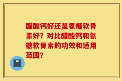 醋酸钙好还是氨糖软骨素好？对比醋酸钙和氨糖软骨素的功效和适用范围？