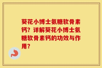 葵花小博士氨糖软骨素钙？详解葵花小博士氨糖软骨素钙的功效与作用？