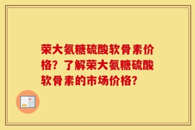 荣大氨糖硫酸软骨素价格？了解荣大氨糖硫酸软骨素的市场价格？