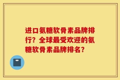 进口氨糖软骨素品牌排行？全球最受欢迎的氨糖软骨素品牌排名？