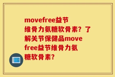 movefree益节维骨力氨糖软骨素？了解关节保健品movefree益节维骨力氨糖软骨素？