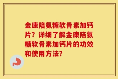 金康陪氨糖软骨素加钙片？详细了解金康陪氨糖软骨素加钙片的功效和使用方法？