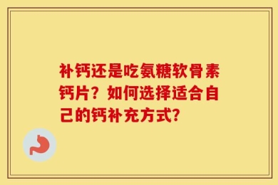 补钙还是吃氨糖软骨素钙片？如何选择适合自己的钙补充方式？