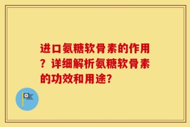 进口氨糖软骨素的作用？详细解析氨糖软骨素的功效和用途？
