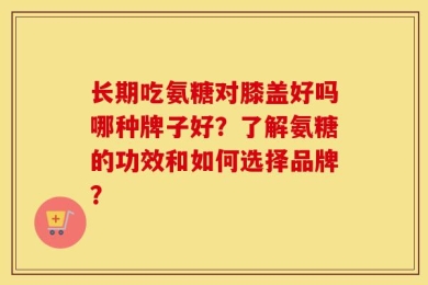 长期吃氨糖对膝盖好吗哪种牌子好？了解氨糖的功效和如何选择品牌？