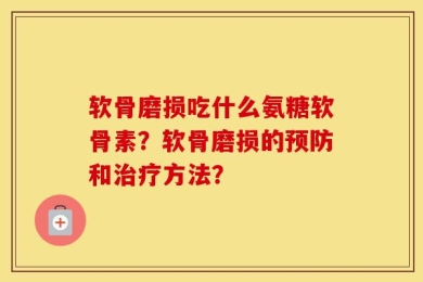 软骨磨损吃什么氨糖软骨素？软骨磨损的预防和治疗方法？