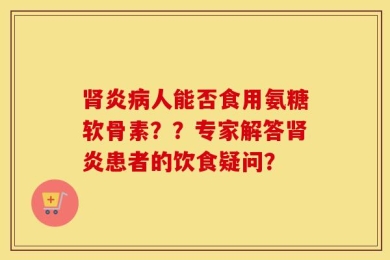 肾炎病人能否食用氨糖软骨素？？专家解答肾炎患者的饮食疑问？