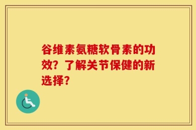 谷维素氨糖软骨素的功效？了解关节保健的新选择？