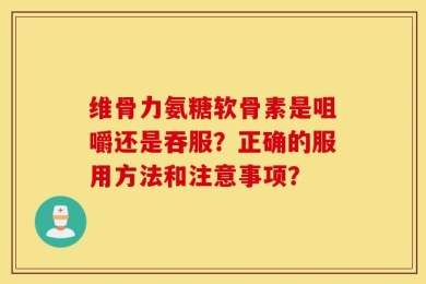 维骨力氨糖软骨素是咀嚼还是吞服？正确的服用方法和注意事项？