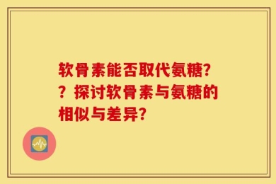 软骨素能否取代氨糖？？探讨软骨素与氨糖的相似与差异？