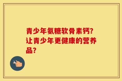 青少年氨糖软骨素钙？让青少年更健康的营养品？