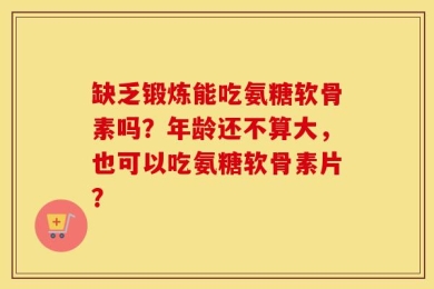 缺乏锻炼能吃氨糖软骨素吗？年龄还不算大，也可以吃氨糖软骨素片？