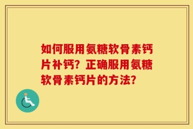 如何服用氨糖软骨素钙片补钙？正确服用氨糖软骨素钙片的方法？