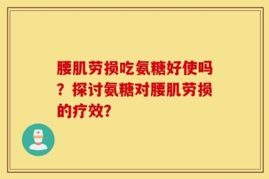 腰肌劳损吃氨糖好使吗？探讨氨糖对腰肌劳损的疗效？