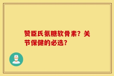 赞臣氏氨糖软骨素？关节保健的必选？