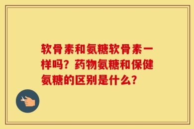 软骨素和氨糖软骨素一样吗？药物氨糖和保健氨糖的区别是什么？