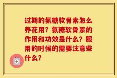 过期的氨糖软骨素怎么养花用？氨糖软骨素的作用和功效是什么？服用的时候的需要注意些什么？