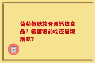 葡萄氨糖软骨素钙锭食品？氨糖饭前吃还是饭后吃？