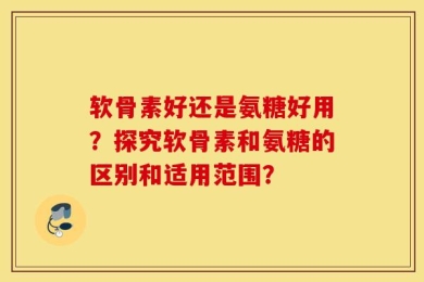 软骨素好还是氨糖好用？探究软骨素和氨糖的区别和适用范围？