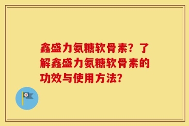 鑫盛力氨糖软骨素？了解鑫盛力氨糖软骨素的功效与使用方法？