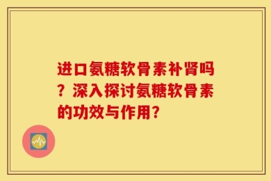 进口氨糖软骨素补肾吗？深入探讨氨糖软骨素的功效与作用？