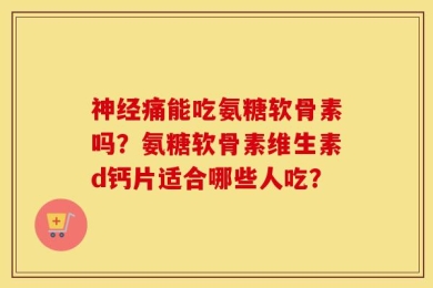 神经痛能吃氨糖软骨素吗？氨糖软骨素维生素d钙片适合哪些人吃？