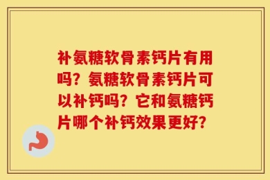 补氨糖软骨素钙片有用吗？氨糖软骨素钙片可以补钙吗？它和氨糖钙片哪个补钙效果更好？