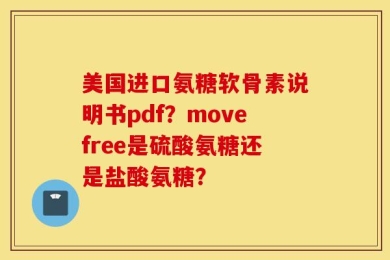 美国进口氨糖软骨素说明书pdf？movefree是硫酸氨糖还是盐酸氨糖？