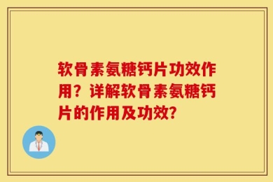 软骨素氨糖钙片功效作用？详解软骨素氨糖钙片的作用及功效？