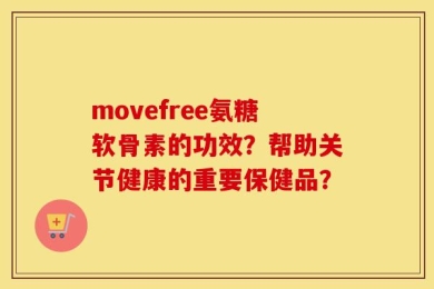 movefree氨糖软骨素的功效？帮助关节健康的重要保健品？