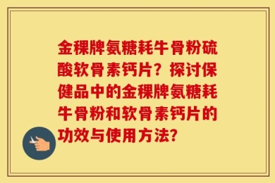 金稞牌氨糖耗牛骨粉硫酸软骨素钙片？探讨保健品中的金稞牌氨糖耗牛骨粉和软骨素钙片的功效与使用方法？
