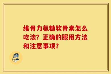 维骨力氨糖软骨素怎么吃法？正确的服用方法和注意事项？