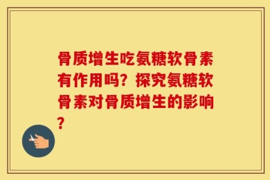 骨质增生吃氨糖软骨素有作用吗？探究氨糖软骨素对骨质增生的影响？