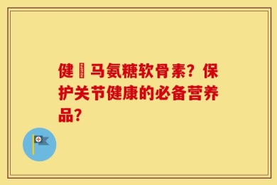 健亇马氨糖软骨素？保护关节健康的必备营养品？