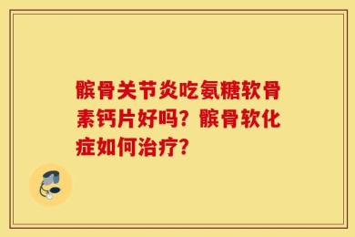 髌骨关节炎吃氨糖软骨素钙片好吗？髌骨软化症如何治疗？