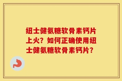 纽士健氨糖软骨素钙片上火？如何正确使用纽士健氨糖软骨素钙片？