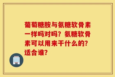 葡萄糖胺与氨糖软骨素一样吗对吗？氨糖软骨素可以用来干什么的？适合谁？