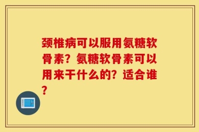 颈椎病可以服用氨糖软骨素？氨糖软骨素可以用来干什么的？适合谁？