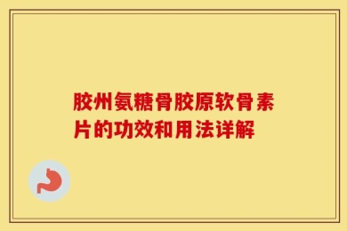 胶州氨糖骨胶原软骨素片的功效和用法详解