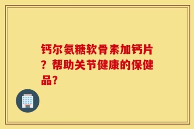 钙尔氨糖软骨素加钙片？帮助关节健康的保健品？