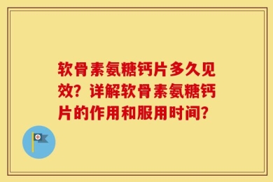软骨素氨糖钙片多久见效？详解软骨素氨糖钙片的作用和服用时间？
