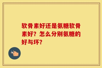 软骨素好还是氨糖软骨素好？怎么分别氨糖的好与坏？