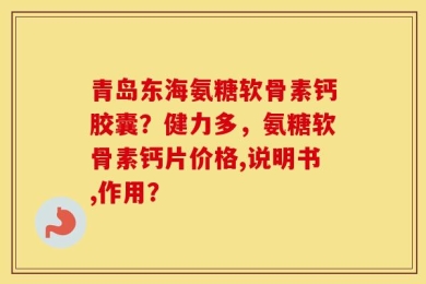青岛东海氨糖软骨素钙胶囊？健力多，氨糖软骨素钙片价格,说明书,作用？